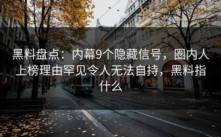 黑料盘点：内幕9个隐藏信号，圈内人上榜理由罕见令人无法自持，黑料指什么