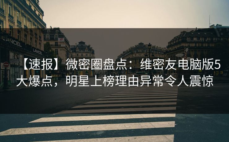 【速报】微密圈盘点：维密友电脑版5大爆点，明星上榜理由异常令人震惊