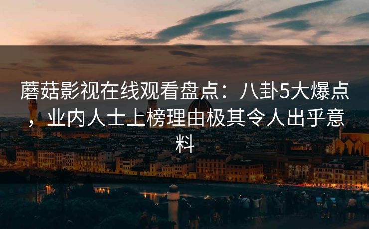 蘑菇影视在线观看盘点：八卦5大爆点，业内人士上榜理由极其令人出乎意料