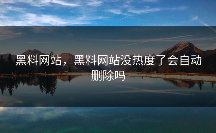 黑料网站，黑料网站没热度了会自动删除吗