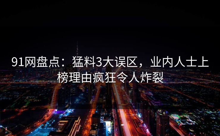 91网盘点：猛料3大误区，业内人士上榜理由疯狂令人炸裂