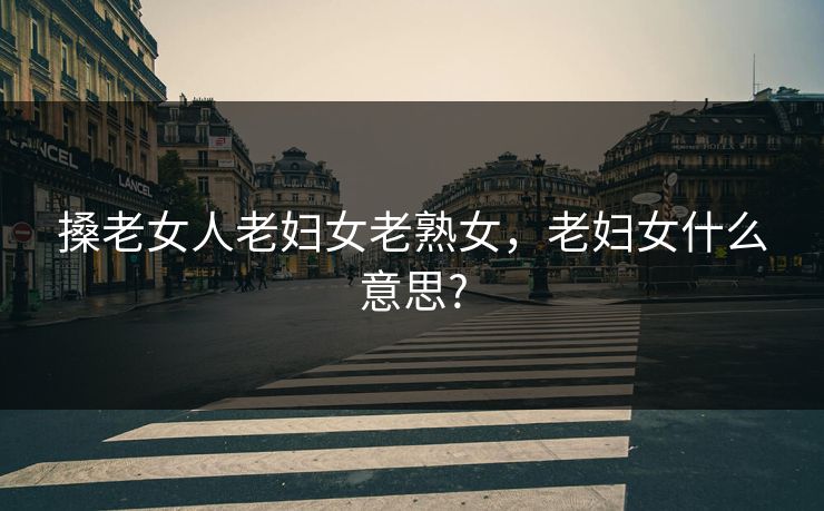 搡老女人老妇女老熟女，老妇女什么意思?