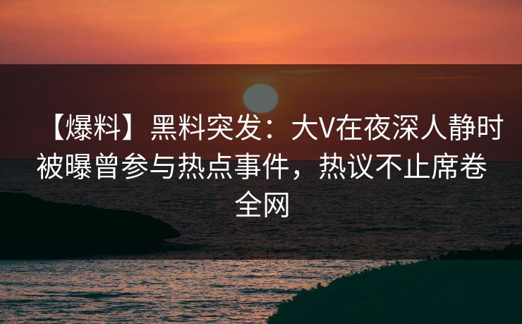 【爆料】黑料突发：大V在夜深人静时被曝曾参与热点事件，热议不止席卷全网