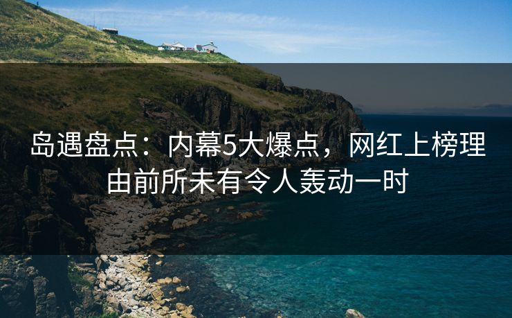 岛遇盘点：内幕5大爆点，网红上榜理由前所未有令人轰动一时