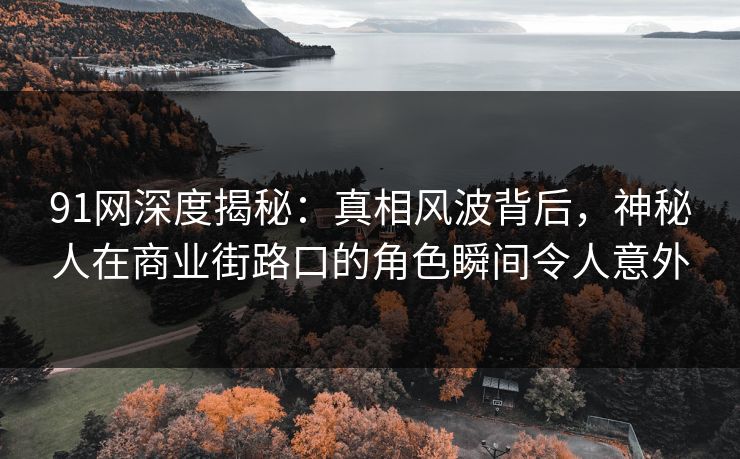 91网深度揭秘：真相风波背后，神秘人在商业街路口的角色瞬间令人意外