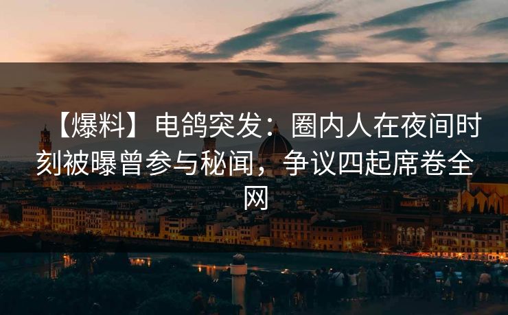 【爆料】电鸽突发：圈内人在夜间时刻被曝曾参与秘闻，争议四起席卷全网