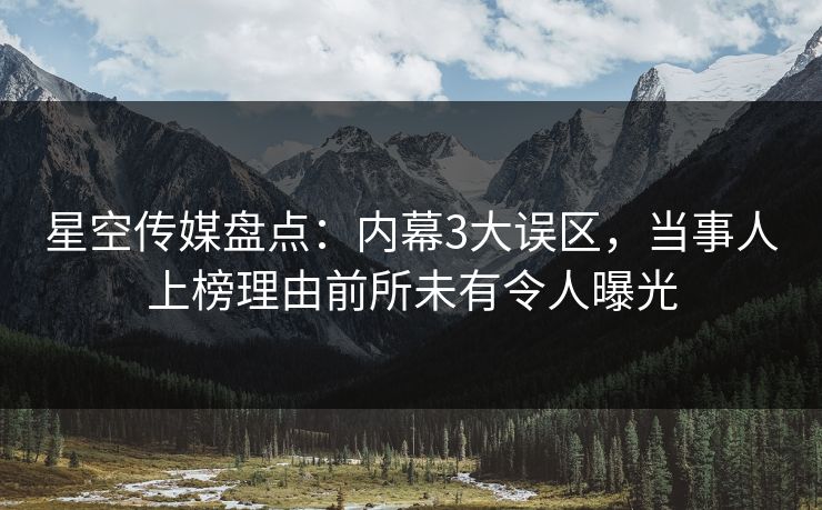 星空传媒盘点：内幕3大误区，当事人上榜理由前所未有令人曝光