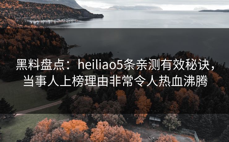 黑料盘点：heiliao5条亲测有效秘诀，当事人上榜理由非常令人热血沸腾