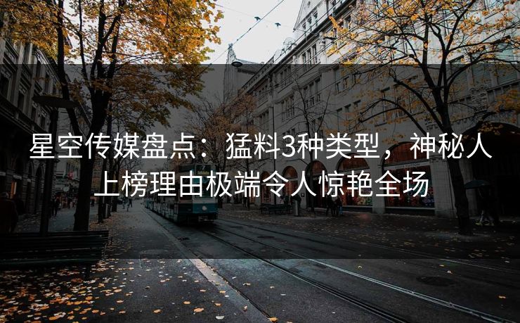 星空传媒盘点：猛料3种类型，神秘人上榜理由极端令人惊艳全场