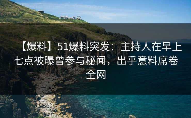 【爆料】51爆料突发：主持人在早上七点被曝曾参与秘闻，出乎意料席卷全网