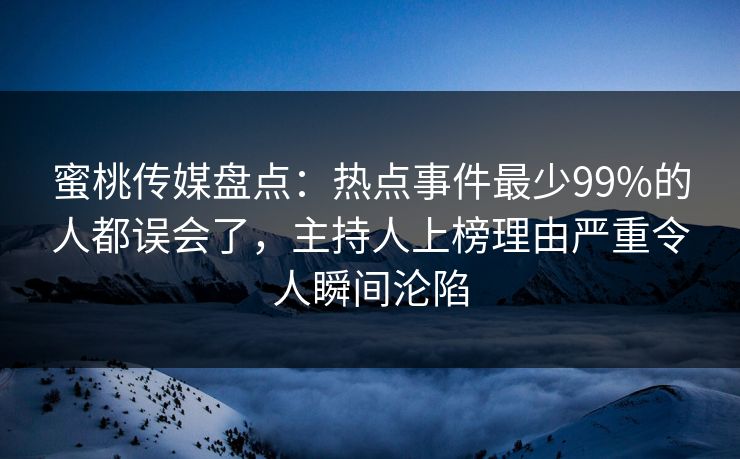 蜜桃传媒盘点：热点事件最少99%的人都误会了，主持人上榜理由严重令人瞬间沦陷