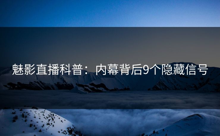 魅影直播科普：内幕背后9个隐藏信号