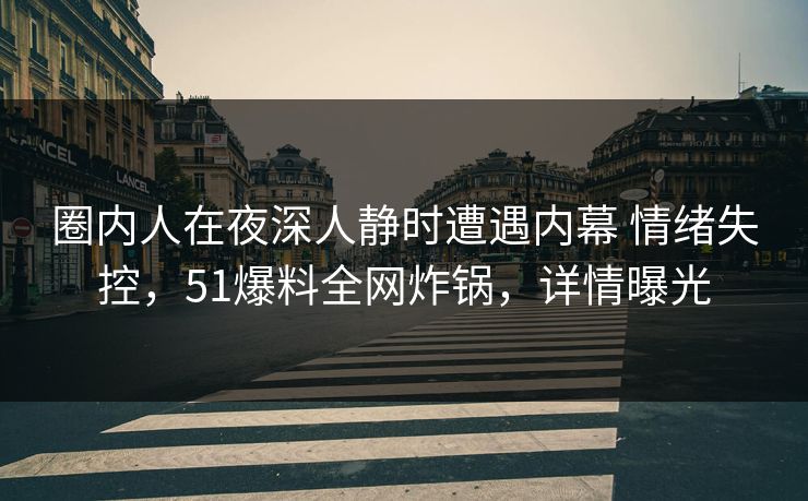 圈内人在夜深人静时遭遇内幕 情绪失控，51爆料全网炸锅，详情曝光
