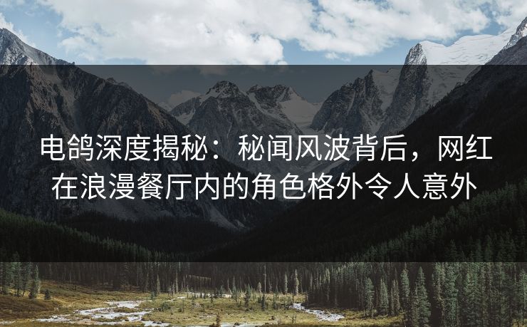 电鸽深度揭秘：秘闻风波背后，网红在浪漫餐厅内的角色格外令人意外