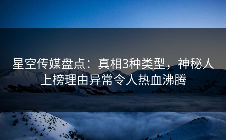 星空传媒盘点：真相3种类型，神秘人上榜理由异常令人热血沸腾
