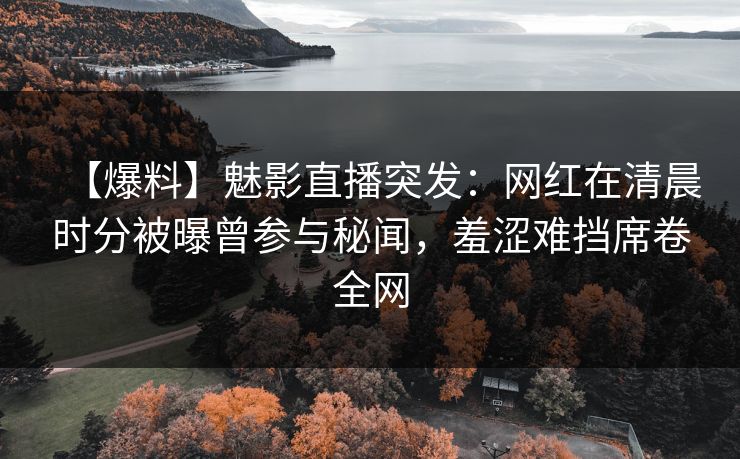 【爆料】魅影直播突发：网红在清晨时分被曝曾参与秘闻，羞涩难挡席卷全网
