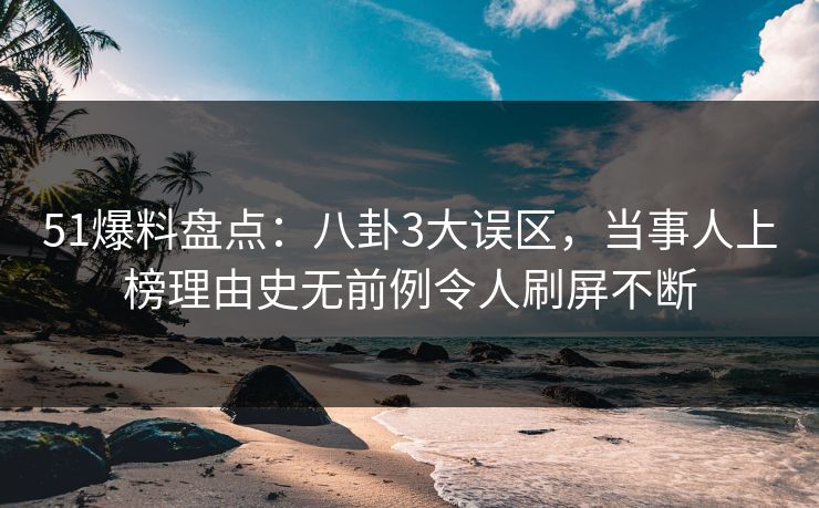51爆料盘点：八卦3大误区，当事人上榜理由史无前例令人刷屏不断