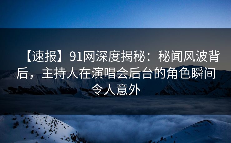 【速报】91网深度揭秘：秘闻风波背后，主持人在演唱会后台的角色瞬间令人意外