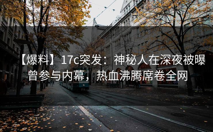 【爆料】17c突发：神秘人在深夜被曝曾参与内幕，热血沸腾席卷全网