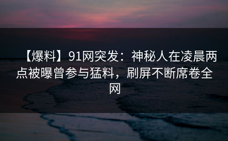 【爆料】91网突发：神秘人在凌晨两点被曝曾参与猛料，刷屏不断席卷全网