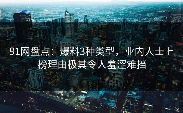 91网盘点：爆料3种类型，业内人士上榜理由极其令人羞涩难挡