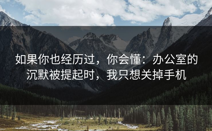 如果你也经历过，你会懂：办公室的沉默被提起时，我只想关掉手机
