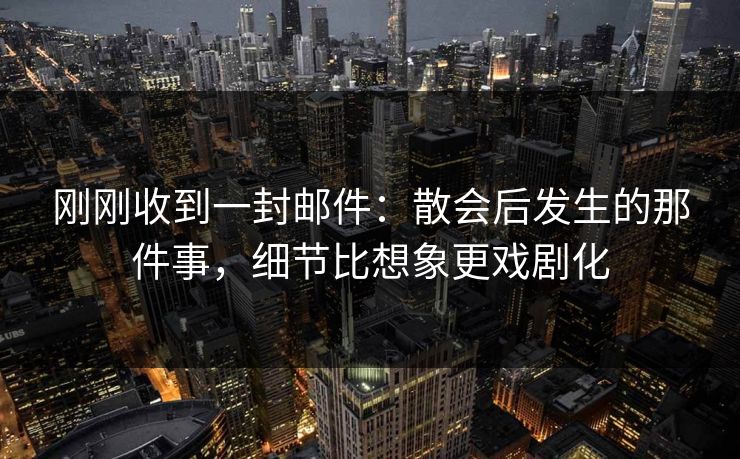 刚刚收到一封邮件：散会后发生的那件事，细节比想象更戏剧化