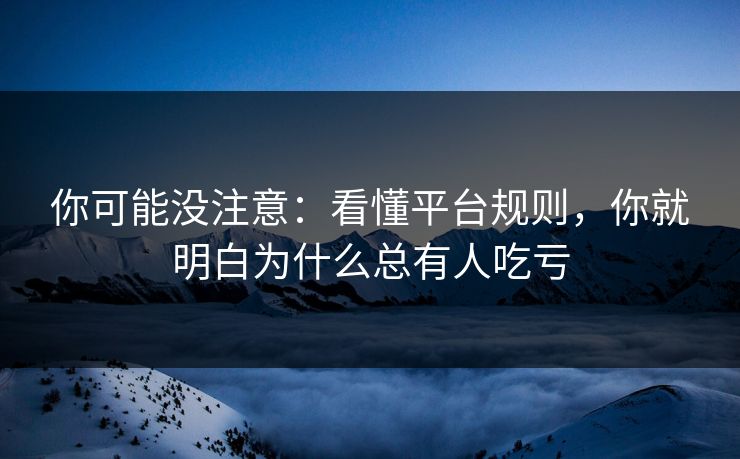 你可能没注意：看懂平台规则，你就明白为什么总有人吃亏