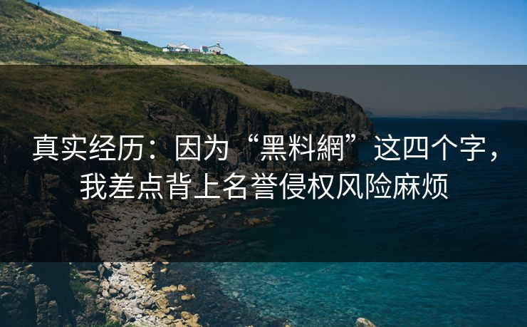 真实经历：因为“黑料網”这四个字，我差点背上名誉侵权风险麻烦