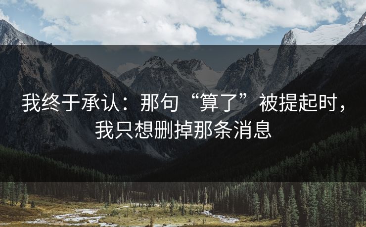 我终于承认：那句“算了”被提起时，我只想删掉那条消息