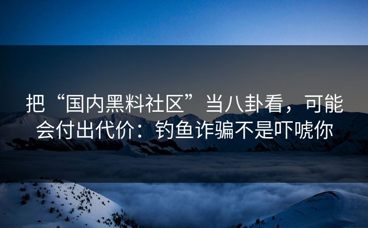 把“国内黑料社区”当八卦看，可能会付出代价：钓鱼诈骗不是吓唬你