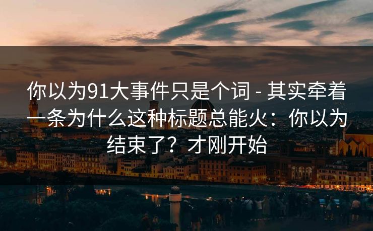 你以为91大事件只是个词 - 其实牵着一条为什么这种标题总能火：你以为结束了？才刚开始