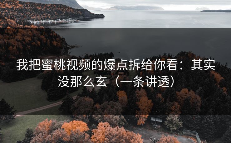 我把蜜桃视频的爆点拆给你看：其实没那么玄（一条讲透）