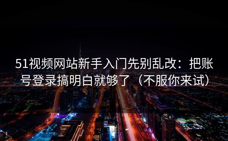 51视频网站新手入门先别乱改：把账号登录搞明白就够了（不服你来试）