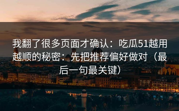 我翻了很多页面才确认：吃瓜51越用越顺的秘密：先把推荐偏好做对（最后一句最关键）