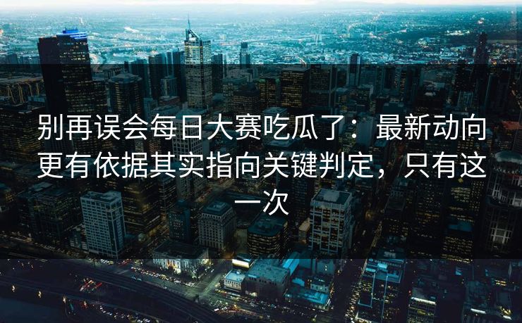 别再误会每日大赛吃瓜了：最新动向更有依据其实指向关键判定，只有这一次