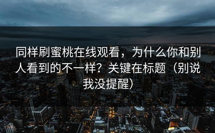 同样刷蜜桃在线观看，为什么你和别人看到的不一样？关键在标题（别说我没提醒）