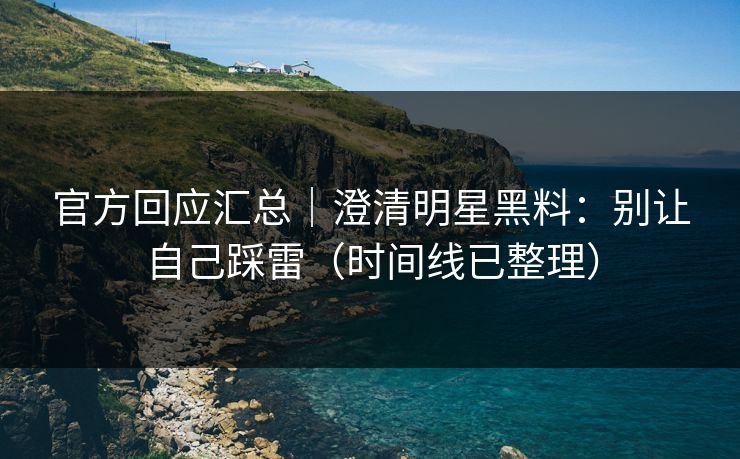 官方回应汇总｜澄清明星黑料：别让自己踩雷（时间线已整理）