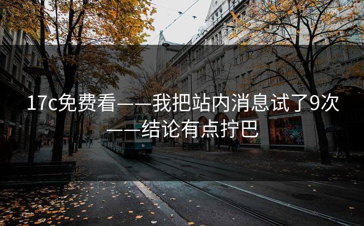 17c免费看——我把站内消息试了9次——结论有点拧巴