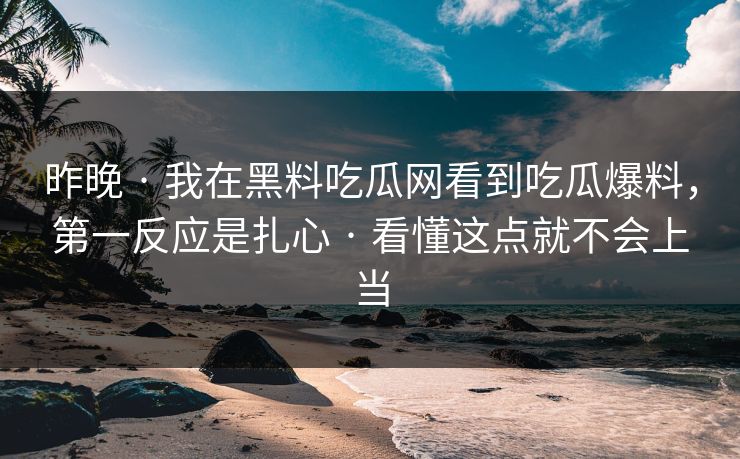 昨晚 · 我在黑料吃瓜网看到吃瓜爆料，第一反应是扎心 · 看懂这点就不会上当