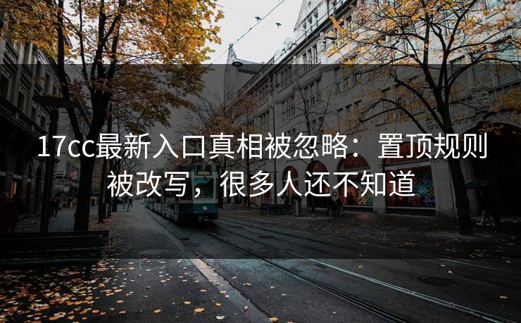 17cc最新入口真相被忽略：置顶规则被改写，很多人还不知道
