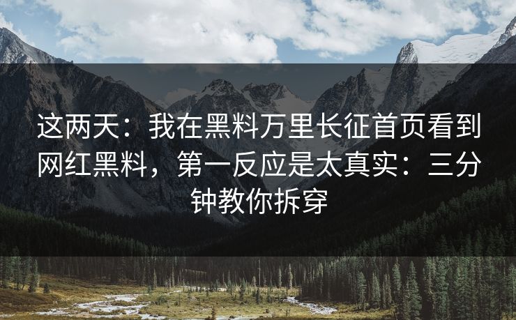 这两天：我在黑料万里长征首页看到网红黑料，第一反应是太真实：三分钟教你拆穿