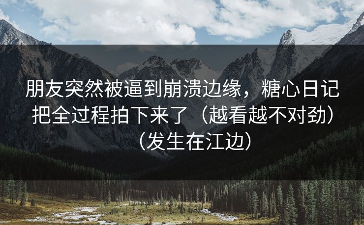 朋友突然被逼到崩溃边缘，糖心日记把全过程拍下来了（越看越不对劲）（发生在江边）