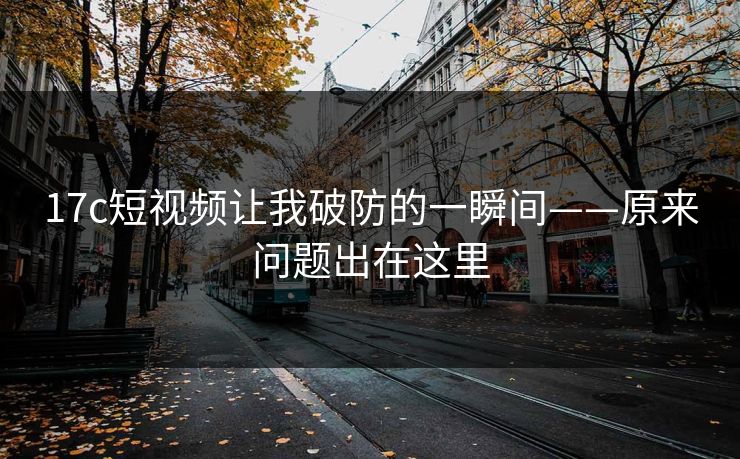 17c短视频让我破防的一瞬间——原来问题出在这里
