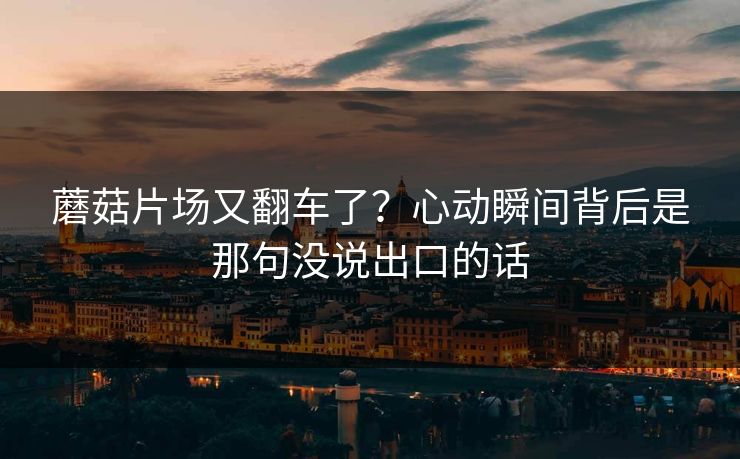 蘑菇片场又翻车了？心动瞬间背后是那句没说出口的话