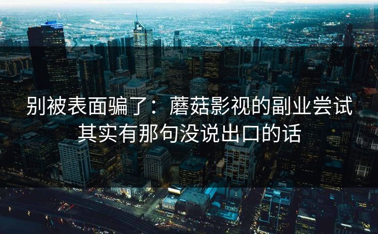 别被表面骗了：蘑菇影视的副业尝试其实有那句没说出口的话