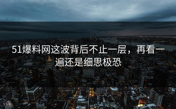 51爆料网这波背后不止一层，再看一遍还是细思极恐