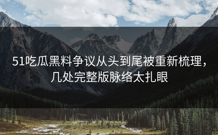 51吃瓜黑料争议从头到尾被重新梳理，几处完整版脉络太扎眼