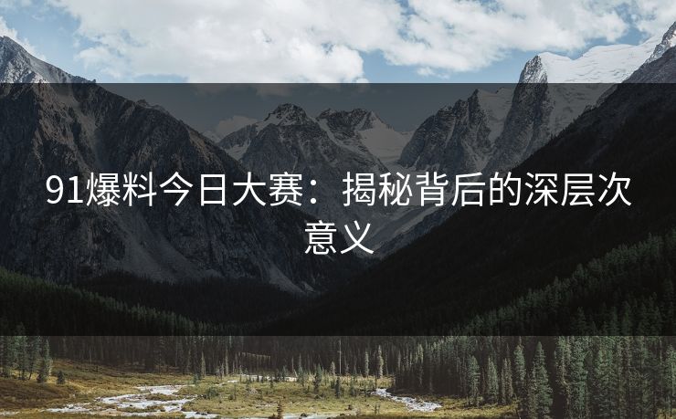 91爆料今日大赛：揭秘背后的深层次意义