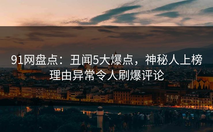 91网盘点：丑闻5大爆点，神秘人上榜理由异常令人刷爆评论